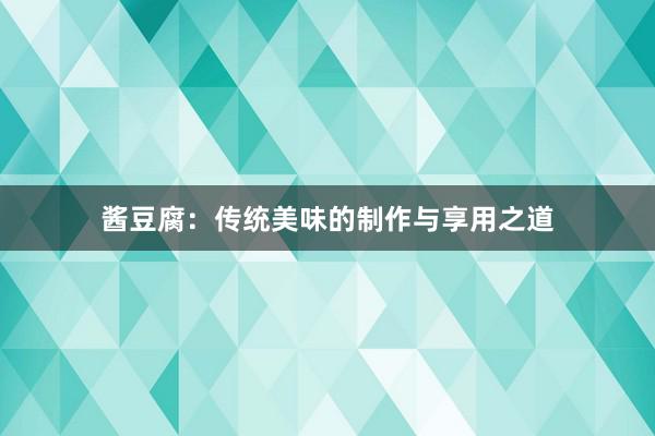 酱豆腐：传统美味的制作与享用之道