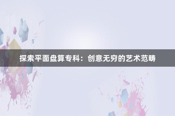 探索平面盘算专科：创意无穷的艺术范畴