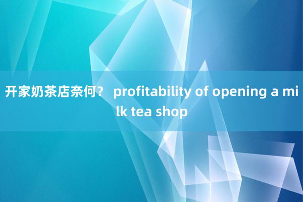 开家奶茶店奈何？ profitability of opening a milk tea shop